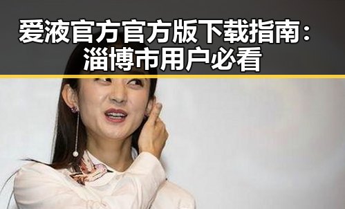 爱液官方官方版下载指南：淄博市用户必看