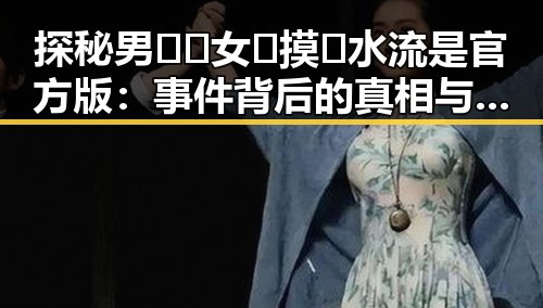 探秘男🍌❌女🍑摸🐻水流是官方版：事件背后的真相与人物变化