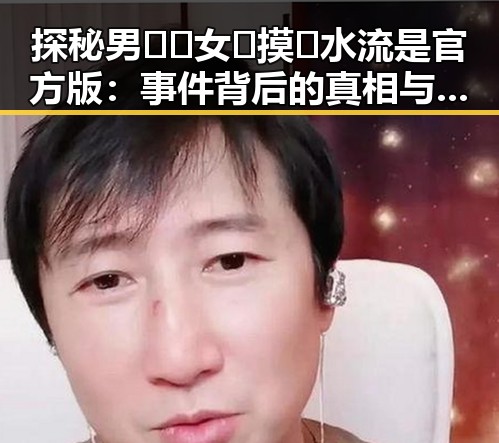探秘男🍌❌女🍑摸🐻水流是官方版：事件背后的真相与人物变化