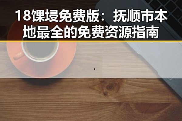 18馃埐免费版：抚顺市本地最全的免费资源指南