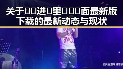 关于🔞🍌进🍑里❌❌❌面最新版下载的最新动态与现状