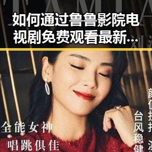 如何通过鲁鲁影院电视剧免费观看最新章节官方版下载获取优质内容