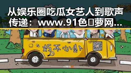 从娱乐圈吃瓜女艺人到歌声传递:www.91色😍萝网站免费版引发热议