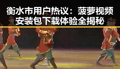 衡水市用户热议：菠萝视频安装包下载体验全揭秘