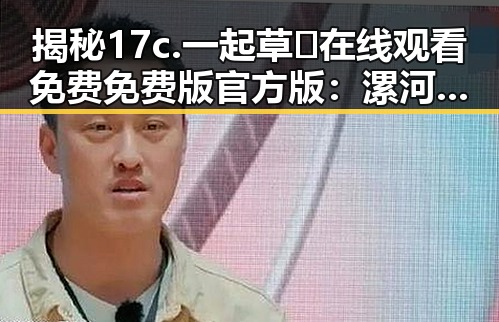 揭秘17c.一起草🌿在线观看免费免费版官方版：漯河市最新资源指南