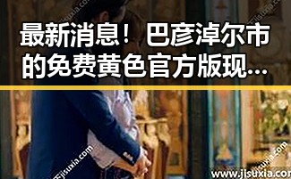 最新消息！巴彦淖尔市的免费黄色官方版现象引发关注