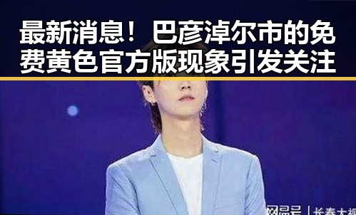 最新消息！巴彦淖尔市的免费黄色官方版现象引发关注