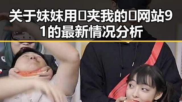 关于妺妺用🐻夹我的🍌网站91的最新情况分析