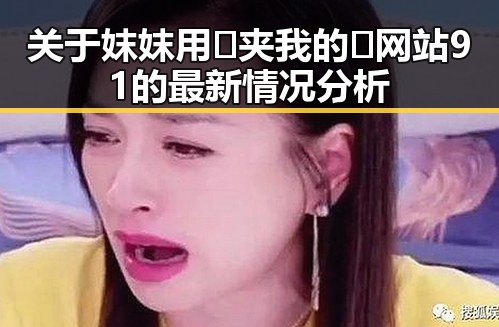关于妺妺用🐻夹我的🍌网站91的最新情况分析