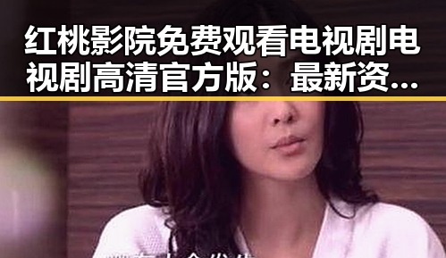 红桃影院免费观看电视剧电视剧高清官方版：最新资源指南