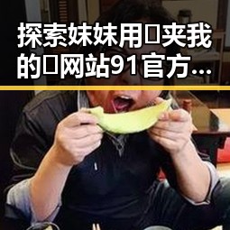 探索妺妺用🐻夹我的🍌网站91官方版正版下载的精彩世界