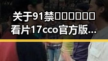 关于91禁🍆🍑🔞❌❌❌看片17cco官方版免费版的详细介绍