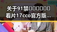 关于91禁🍆🍑🔞❌❌❌看片17cco官方版免费版的详细介绍