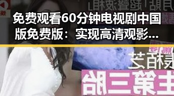 免费观看60分钟电视剧中国版免费版：实现高清观影体验