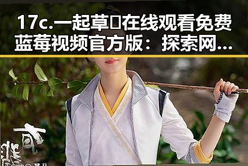 17c.一起草🌿在线观看免费蓝莓视频官方版：探索网络免费观看的现状与趋势