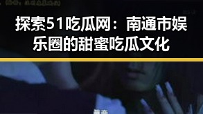 探索51吃瓜网：南通市娱乐圈的甜蜜吃瓜文化