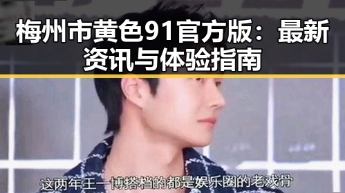 梅州市黄色91官方版：最新资讯与体验指南