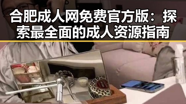 合肥成人网免费官方版：探索最全面的成人资源指南