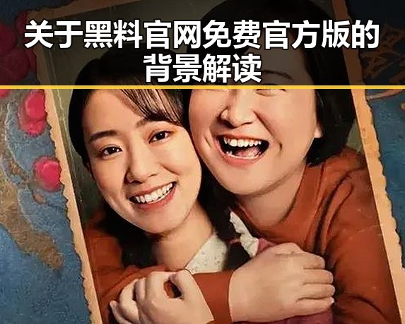 关于黑料 官网免费官方版的背景解读