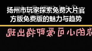 扬州市玩家探索免费大片官方版免费版的魅力与趋势