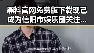 黑料 官网免费版下载现已成为信阳市娱乐圈关注焦点