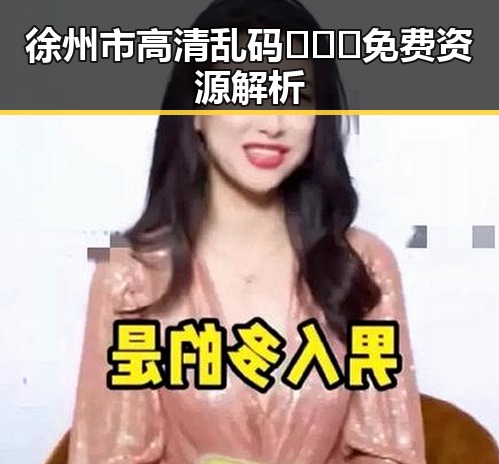 徐州市高清乱码🔞❌♋免费资源解析