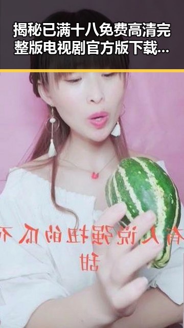 揭秘已满十八免费高清完整版电视剧官方版下载的背后：娱乐圈的最新动向