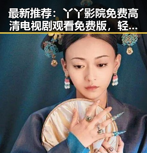最新推荐：丫丫影院免费高清电视剧观看免费版，轻松追剧不花钱