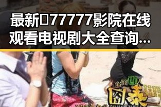 最新🔥77777影院在线观看电视剧大全查询爆，娱乐资源一手掌握