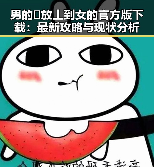男的🈚放丄到女的官方版下载:最新攻略与现状分析