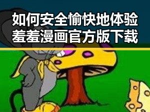 如何安全愉快地体验羞羞漫画官方版下载