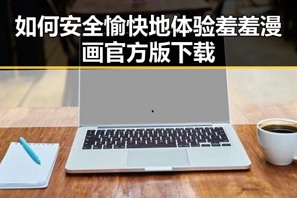 如何安全愉快地体验羞羞漫画官方版下载