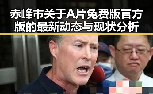 赤峰市关于A片免费版官方版的最新动态与现状分析