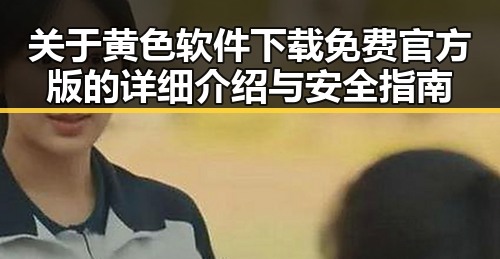 关于黄色软件下载免费官方版的详细介绍与安全指南