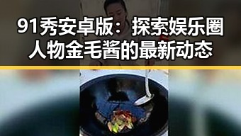 91秀安卓版：探索娱乐圈人物金毛酱的最新动态