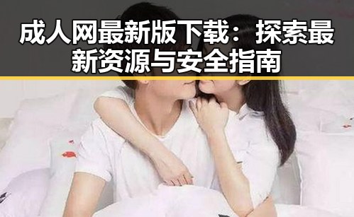 成人网最新版下载：探索最新资源与安全指南