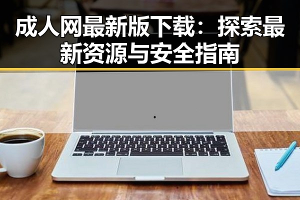 成人网最新版下载：探索最新资源与安全指南