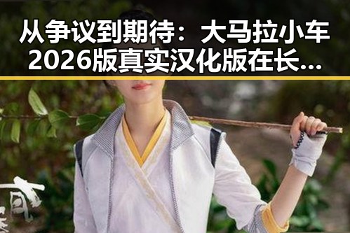 从争议到期待：大马拉小车2026版真实汉化版在长沙市的最新动态