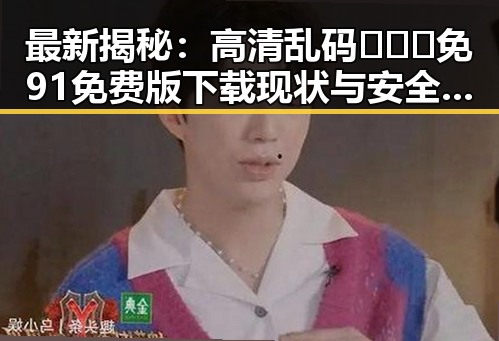 最新揭秘：高清乱码🔞❌♋免91免费版下载现状与安全指南