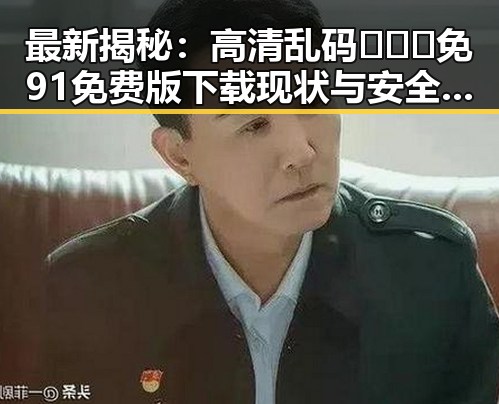 最新揭秘：高清乱码🔞❌♋免91免费版下载现状与安全指南