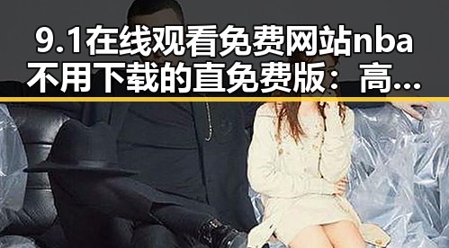 9.1在线观看免费网站nba不用下载的直免费版：高清流畅观看体验解析