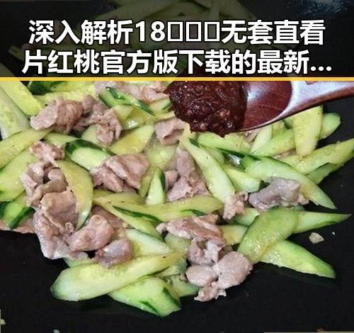 深入解析18❌❌❌无套直看片红桃官方版下载的最新趋势