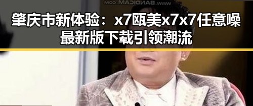 肇庆市新体验：x7瓯美x7x7任意噪最新版下载引领潮流
