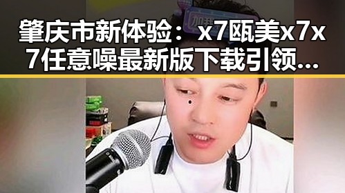 肇庆市新体验：x7瓯美x7x7任意噪最新版下载引领潮流