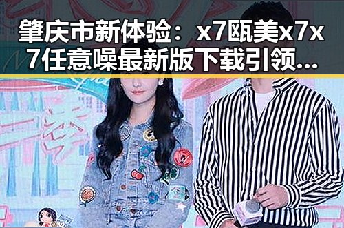 肇庆市新体验：x7瓯美x7x7任意噪最新版下载引领潮流