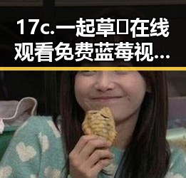 17c.一起草🌿在线观看免费蓝莓视频官方版——探索忻州市的娱乐新体验