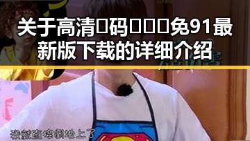 关于高清🈚码🔞❌♋免91最新版下载的详细介绍