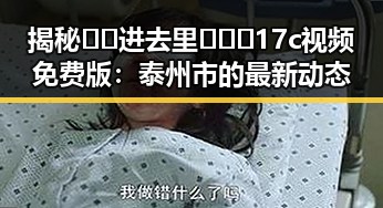 揭秘🔞🍌进去里❌❌❌17c视频免费版：泰州市的最新动态