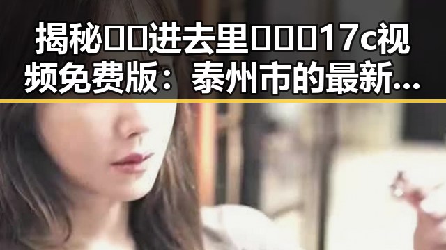 揭秘🔞🍌进去里❌❌❌17c视频免费版：泰州市的最新动态
