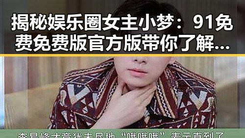 揭秘娱乐圈女主小梦：91免费免费版官方版带你了解吃瓜系统的核心人物